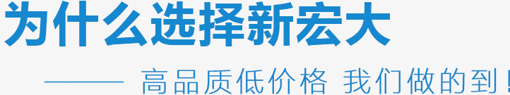 為什么選擇新宏大,高品質(zhì)低價(jià)格 我們做的到！